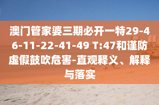 澳门管家婆三期必开一特29-46-11-22-41-49 T:47和谨防虚假鼓吹危害-直观释义、解释与落实