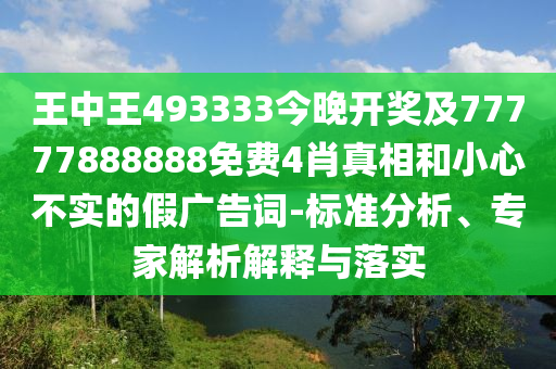 王中王493333今晚开奖及77777888888免费4肖真相和小心不实的假广告词-标准分析、专家解析解释与落实