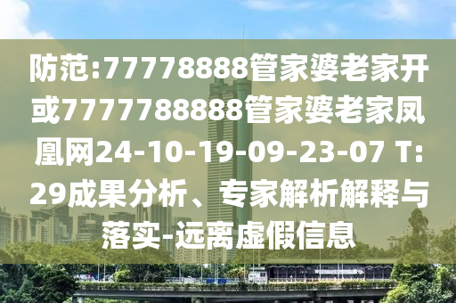 防范:77778888管家婆老家开或7777788888管家婆老家凤凰网24-10-19-09-23-07 T:29成果分析、专家解析解释与落实-远离虚假信息