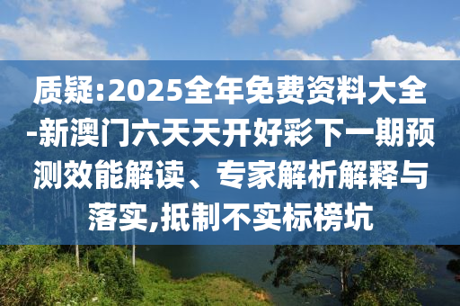 质疑:2025全年免费资料大全-新澳门六天天开好彩下一期预测效能解读、专家解析解释与落实,抵制不实标榜坑